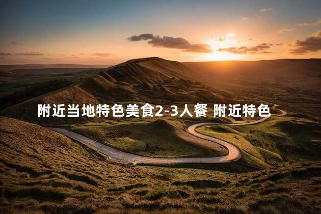 附近当地特色美食2-3人餐 附近特色美食，适合2-3人共享的美食享受